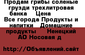 Продам грибы соленые грузди трехлитровая банка  › Цена ­ 1 300 - Все города Продукты и напитки » Домашние продукты   . Ненецкий АО,Носовая д.